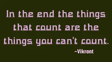 In the end the things that count are the things you can't count.