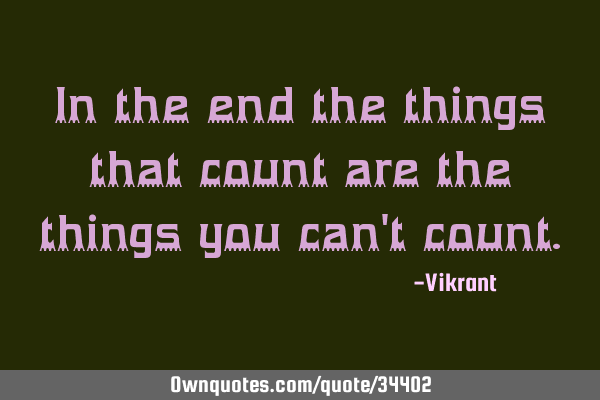 In the end the things that count are the things you can