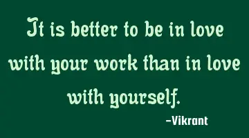 It is better to be in love with your work than in love with yourself.