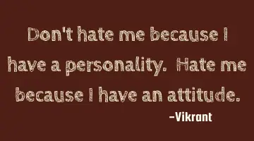Don't hate me because I have a personality. Hate me because I have an attitude.