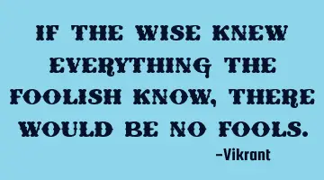 If the wise knew everything the foolish know, there would be no fools.