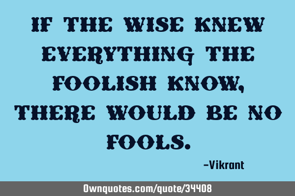 If the wise knew everything the foolish know, there would be no