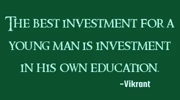 The best investment for a young man is investment in his own education.