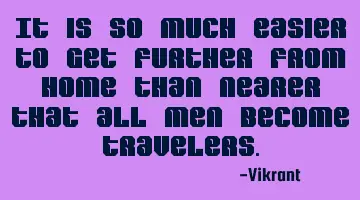 It is so much easier to get further from home than nearer that all men become travelers.
