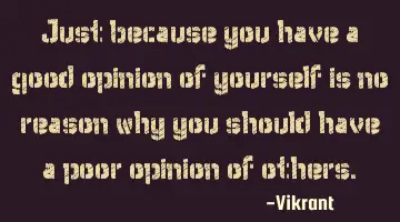 Just because you have a good opinion of yourself is no reason why you should have a poor opinion of