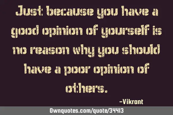 Just because you have a good opinion of yourself is no reason why you should have a poor opinion of