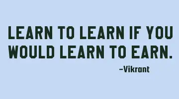 Learn to learn if you would learn to earn.