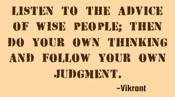 Listen to the advice of wise people; then do your own thinking and follow your own judgment.