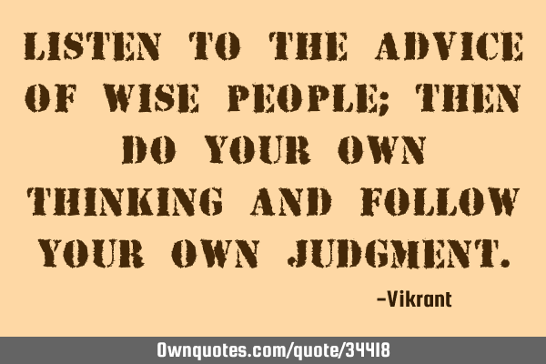 Listen to the advice of wise people; then do your own thinking and follow your own