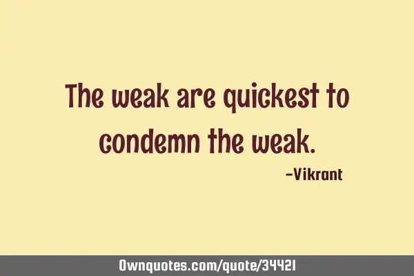 The weak are quickest to condemn the