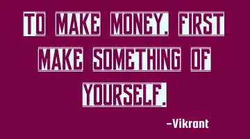 To make money, first make something of yourself.