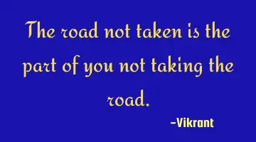 The road not taken is the part of you not taking the road.