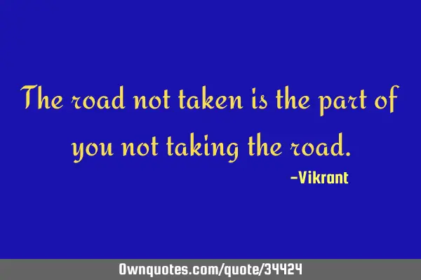 The road not taken is the part of you not taking the