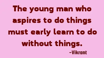 The young man who aspires to do things must early learn to do without things.