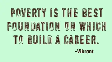 Poverty is the best foundation on which to build a career.