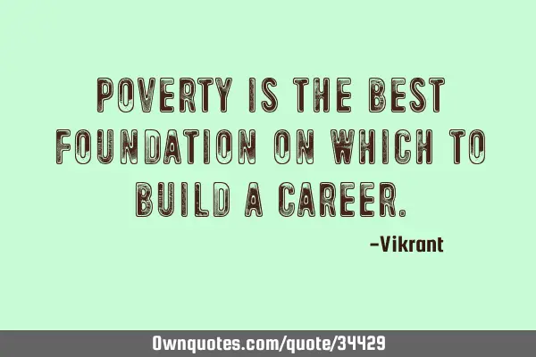 Poverty is the best foundation on which to build a