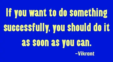 If you want to do something successfully, you should do it as soon as you can.