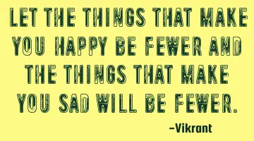 Let the things that make you happy be fewer and the things that make you sad will be fewer.
