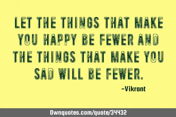 Let the things that make you happy be fewer and the things that make you sad will be