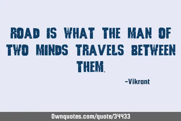 Road is what the man of two minds travels between
