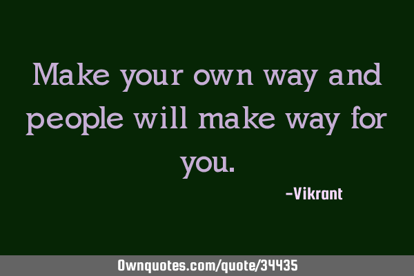 Make your own way and people will make way for