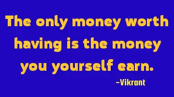 The only money worth having is the money you yourself earn.