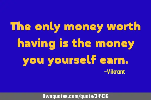 The only money worth having is the money you yourself