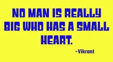 No man is really big who has a small heart.