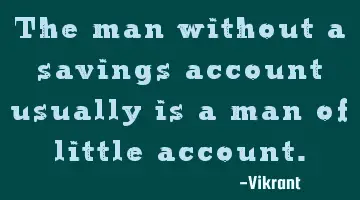 The man without a savings account usually is a man of little account.