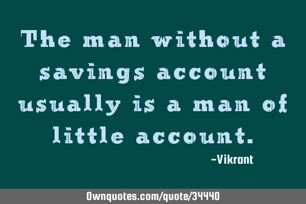 The man without a savings account usually is a man of little