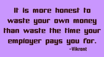 It is more honest to waste your own money than waste the time your employer pays you for.
