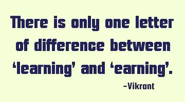 There is only one letter of difference between ‘learning’ and ‘earning’.