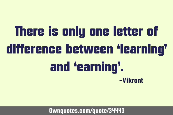 There is only one letter of difference between ‘learning’ and ‘earning’