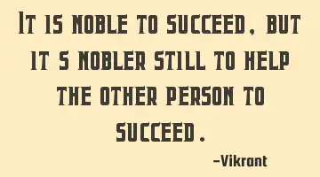 It is noble to succeed, but it's nobler still to help the other person to succeed.