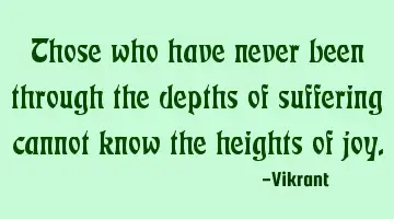 Those who have never been through the depths of suffering cannot know the heights of joy.