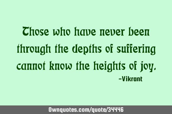 Those who have never been through the depths of suffering cannot know the heights of