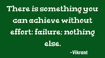 There is something you can achieve without effort: failure; nothing else.
