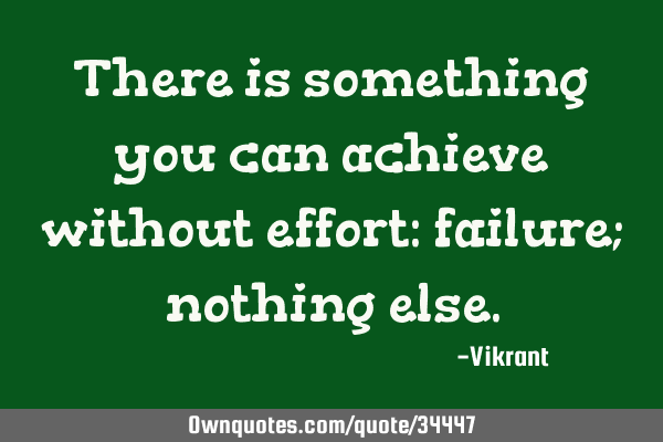 There is something you can achieve without effort: failure; nothing