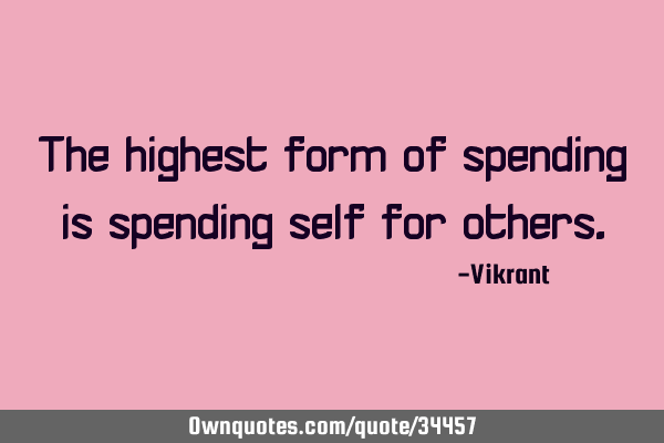 The highest form of spending is spending self for