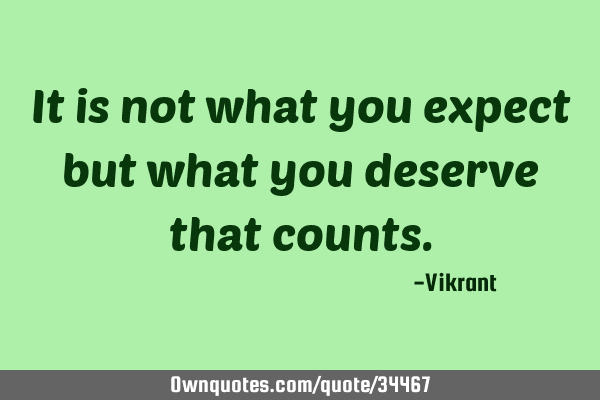 It is not what you expect but what you deserve that