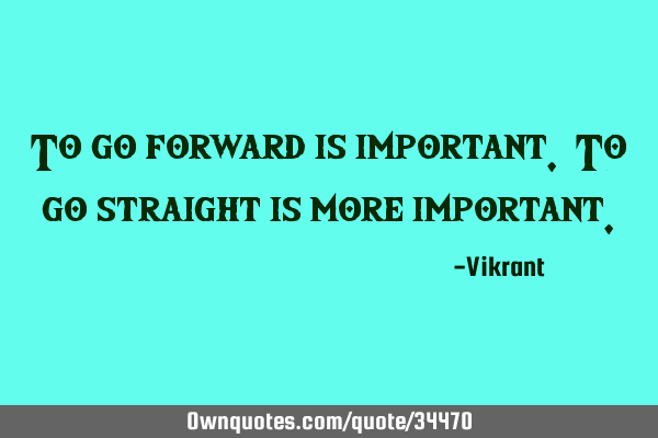 To go forward is important. To go straight is more