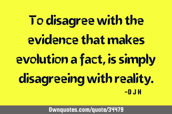 To disagree with the evidence that makes evolution a fact, is simply disagreeing with