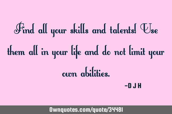 Find all your skills and talents! Use them all in your life and do not limit your own