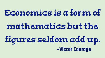 Economics is a form of mathematics but the figures seldom add up.
