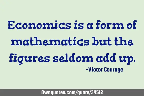 Economics is a form of mathematics but the figures seldom add