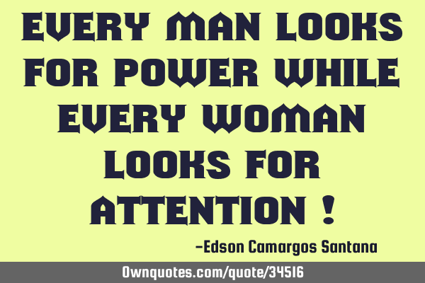 Every man looks for power while every woman looks for attention !