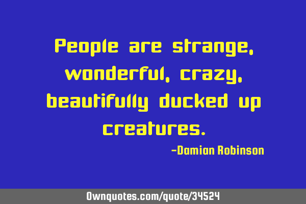 People are strange, wonderful, crazy, beautifully ducked up