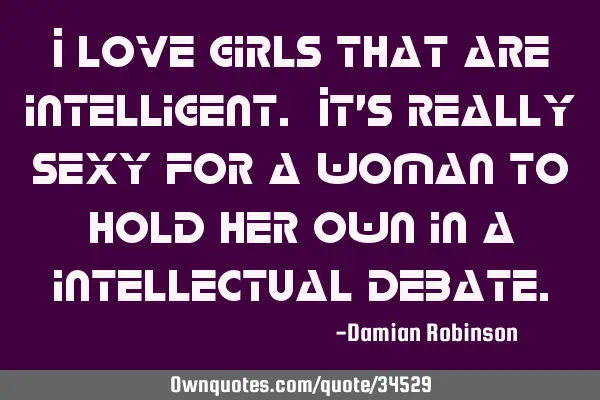 I love girls that are intelligent. It