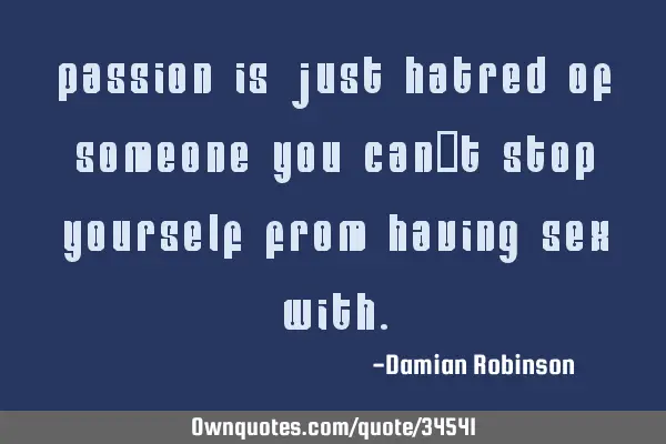 Passion is just hatred of someone you can