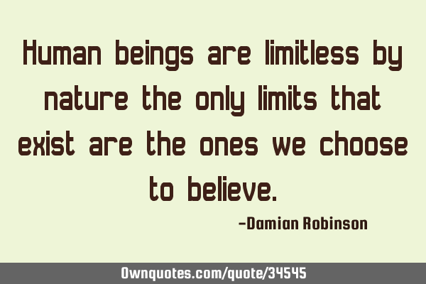 Human beings are limitless by nature the only limits that exist are the ones we choose to